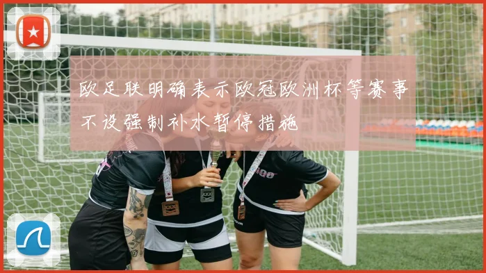 欧足联明确表示欧冠欧洲杯等赛事不设强制补水暂停措施