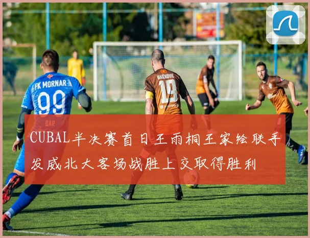 CUBAL半决赛首日王雨桐王家绘联手发威北大客场战胜上交取得胜利