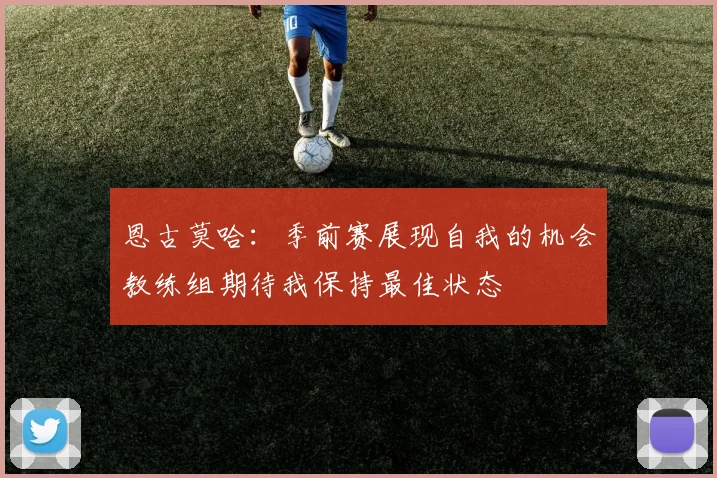 恩古莫哈：季前赛展现自我的机会教练组期待我保持最佳状态