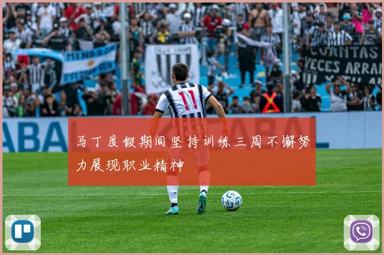 马丁度假期间坚持训练三周不懈努力展现职业精神