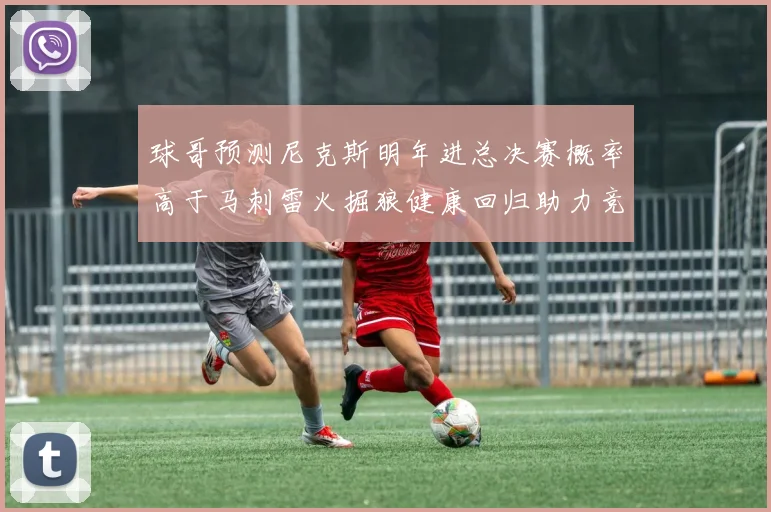 球哥预测尼克斯明年进总决赛概率高于马刺雷火掘狼健康回归助力竞争