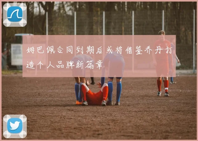 姆巴佩合同到期后或将借鉴乔丹打造个人品牌新篇章
