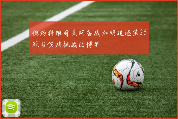 德约科维奇美网备战加码追逐第25冠与伤病挑战的博弈