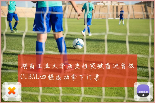湖南工业大学历史性突破首次晋级CUBAL四强成功拿下门票