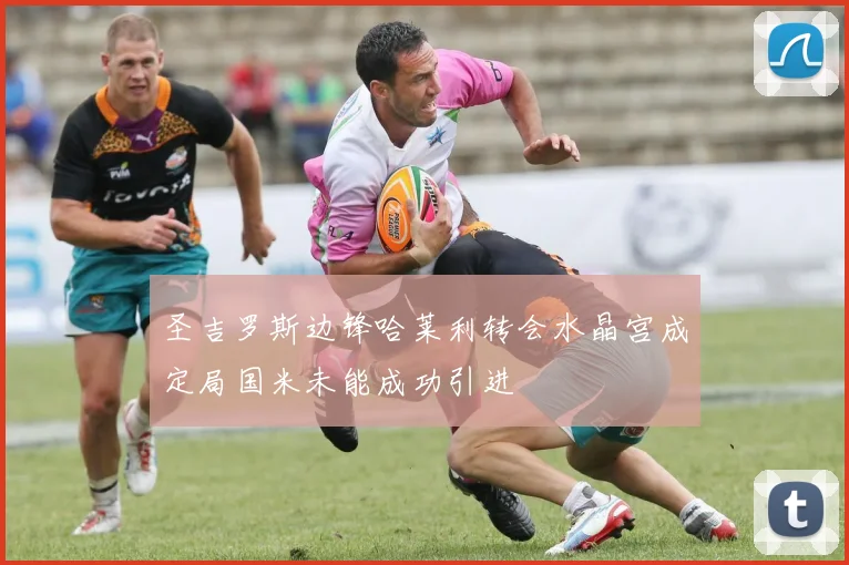 圣吉罗斯边锋哈莱利转会水晶宫成定局国米未能成功引进