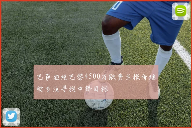 巴萨拒绝巴黎4500万欧费兰报价继续专注寻找中锋目标