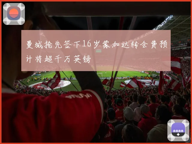 曼城抢先签下16岁蒙加达转会费预计将超千万英镑