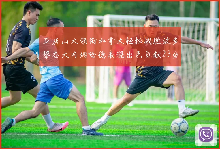 亚历山大领衔加拿大轻松战胜波多黎各大内姆哈德表现出色贡献23分