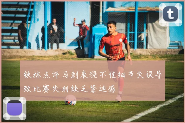铁林点评马刺表现不佳细节失误导致比赛失利缺乏紧迫感
