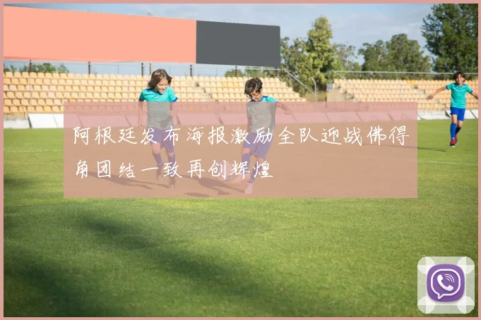 阿根廷发布海报激励全队迎战佛得角团结一致再创辉煌