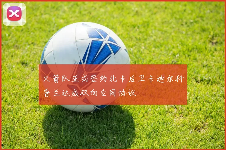 火箭队正式签约北卡后卫卡迪尔科普兰达成双向合同协议