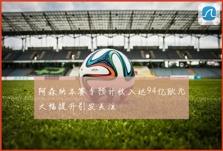 阿森纳本赛季预计收入达94亿欧元大幅提升引发关注